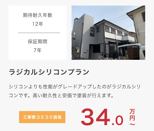 					ラジカルシリコンプラン					 シリコンよりも性能がグレードアップしたのがラジカルシリコンです。高い耐久性と安価で塗装が行えます。					 期待耐久年数12年					 保証期間7年					 工事費コミコミ価格 34万円〜					