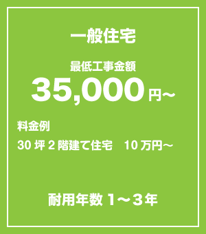 					一般住宅　最低金額35,000円〜					料金例：30坪2階建て住宅 10万円〜					耐用年数1-3年					